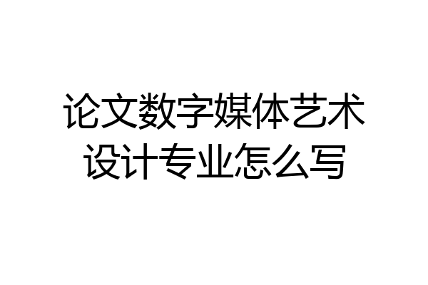 论文数字媒体艺术设计专业怎么写