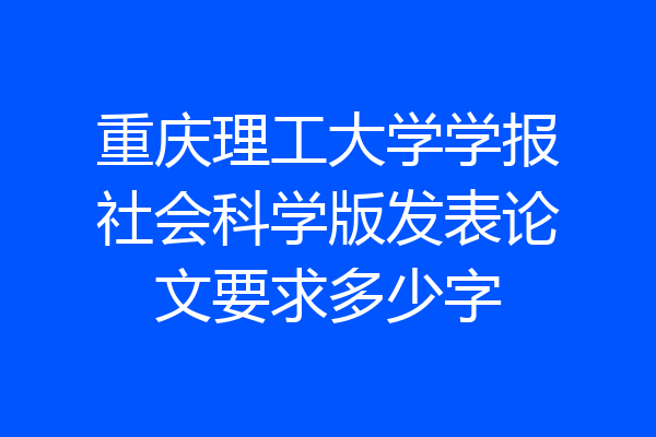 重庆理工大学学报社会科学版发表论文要求多少字