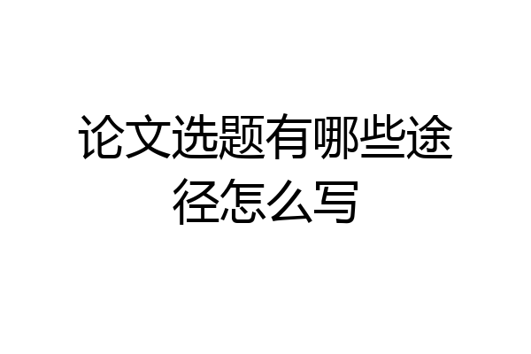 论文选题有哪些途径怎么写