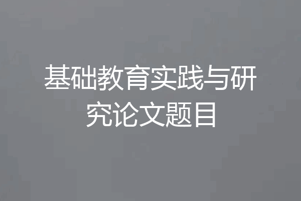 基础教育实践与研究论文题目