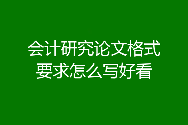 会计研究论文格式要求怎么写好看