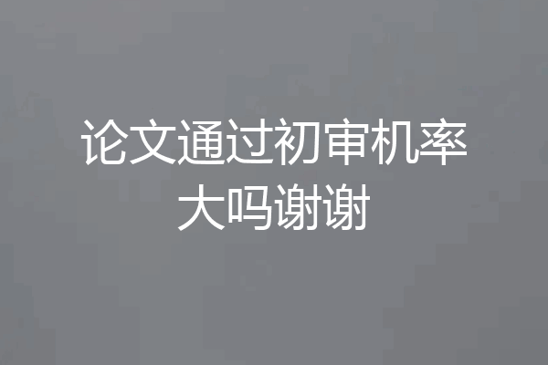 论文通过初审机率大吗谢谢