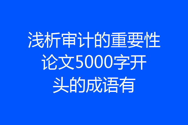 浅析审计的重要性论文5000字开头的成语有