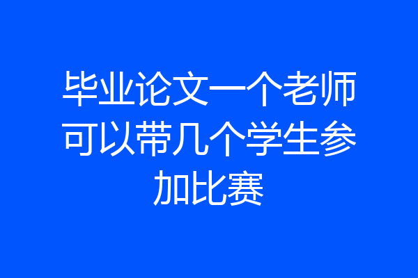 毕业论文一个老师可以带几个学生参加比赛