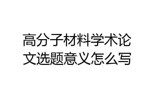 高分子材料学术论文选题意义怎么写