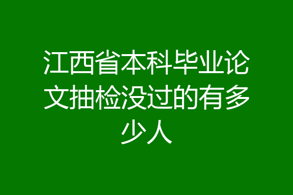 江西省本科毕业论文抽检没过的有多少人
