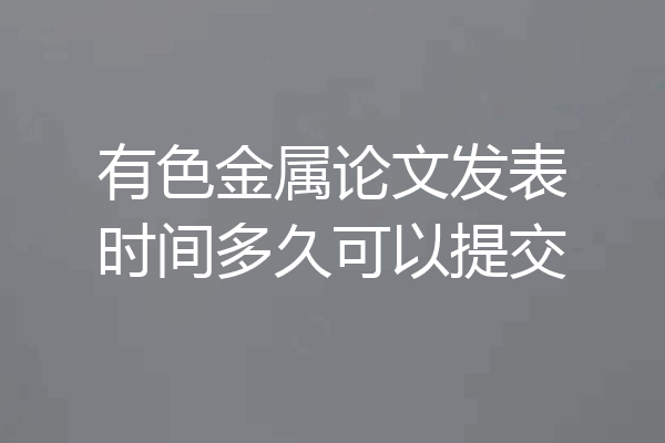 有色金属论文发表时间多久可以提交