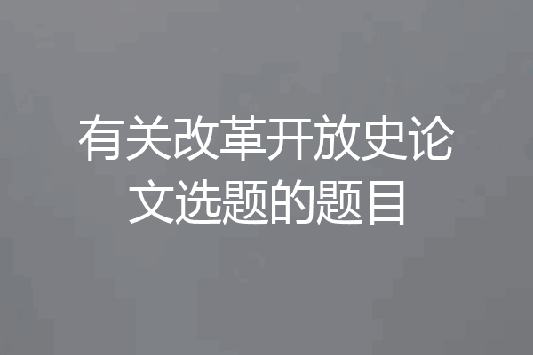 有关改革开放史论文选题的题目