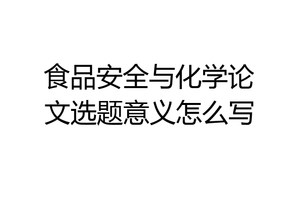 食品安全与化学论文选题意义怎么写