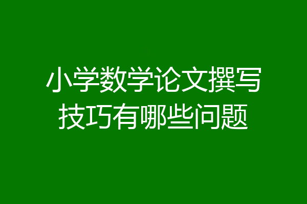 小学数学论文撰写技巧有哪些问题