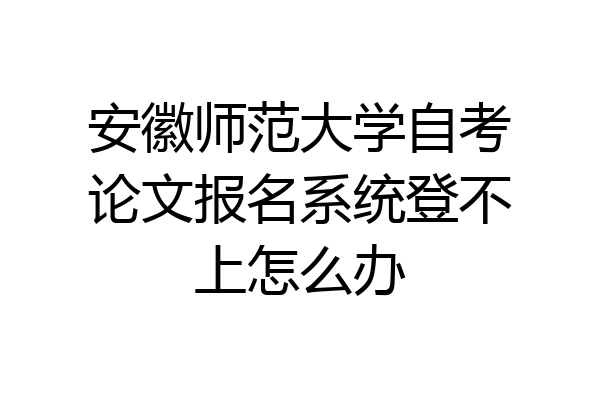 安徽师范大学自考论文报名系统登不上怎么办