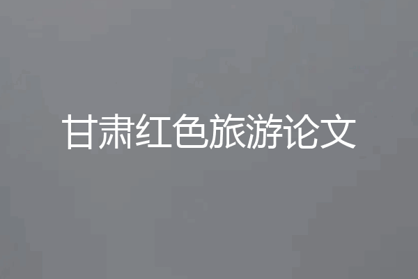 甘肃红色旅游论文