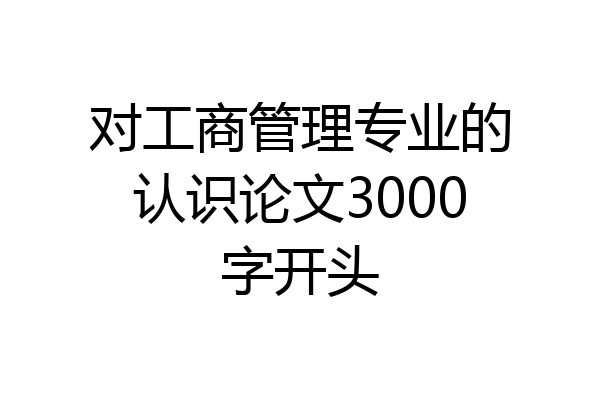 对工商管理专业的认识论文3000字开头