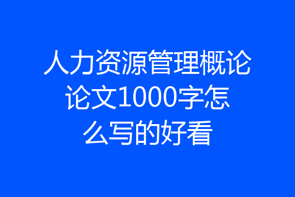 人力资源管理概论论文1000字怎么写的好看