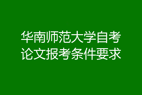 华南师范大学自考论文报考条件要求