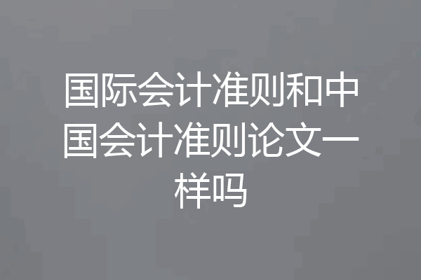 国际会计准则和中国会计准则论文一样吗