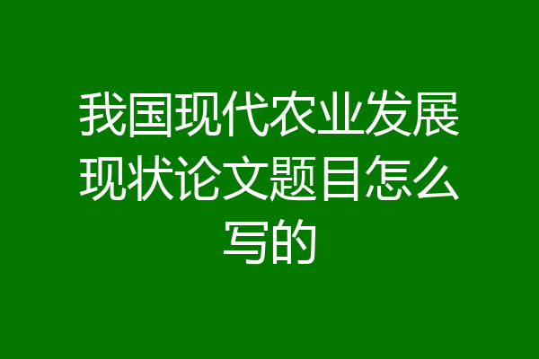 我国现代农业发展现状论文题目怎么写的