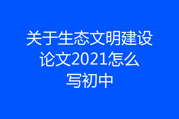 关于生态文明建设论文2021怎么写初中