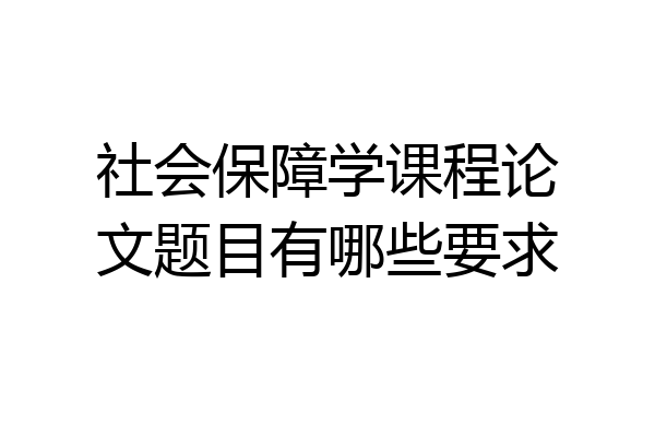 社会保障学课程论文题目有哪些要求