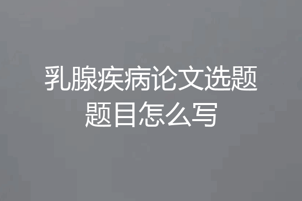 乳腺疾病论文选题题目怎么写