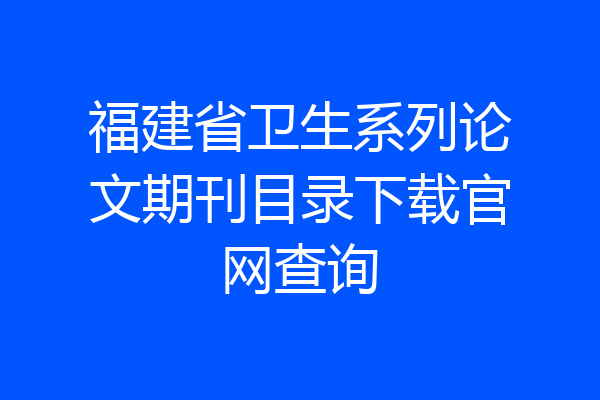 福建省卫生系列论文期刊目录下载官网查询