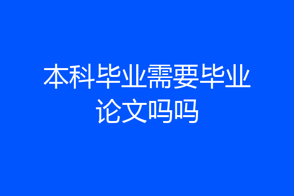 本科毕业需要毕业论文吗吗