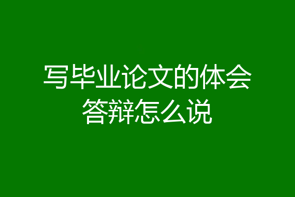 写毕业论文的体会答辩怎么说