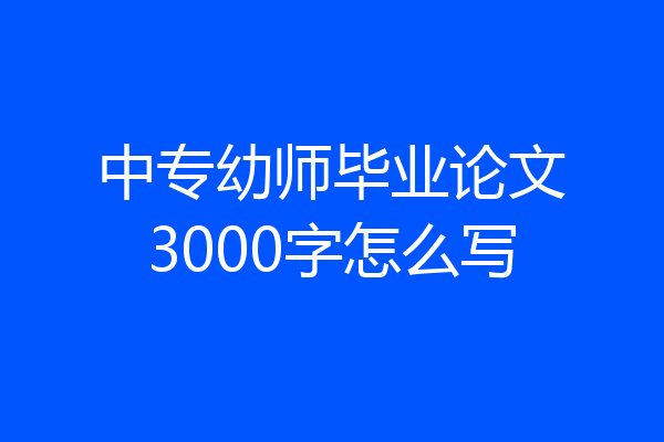 中专幼师毕业论文3000字怎么写