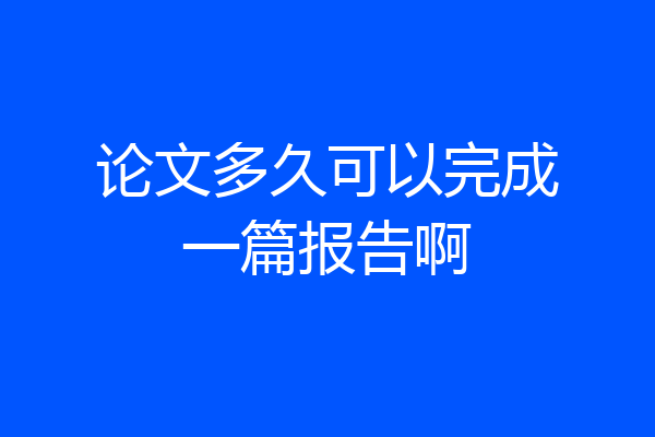 论文多久可以完成一篇报告啊