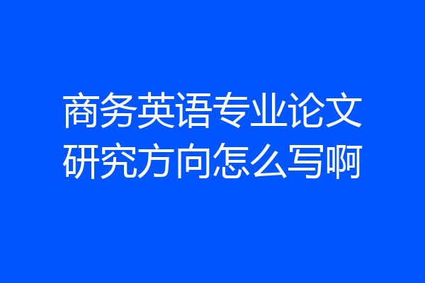 商务英语专业论文研究方向怎么写啊