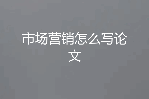 市场营销怎么写论文