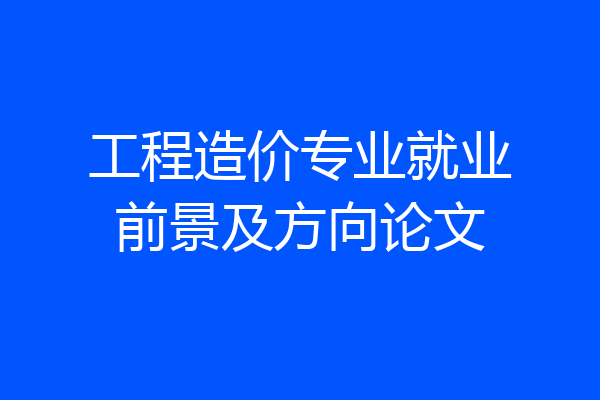 工程造价专业就业前景及方向论文