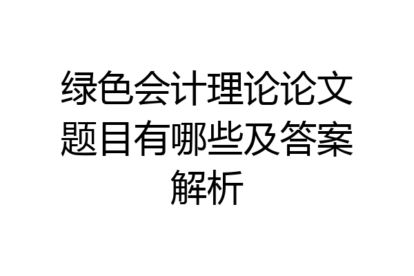 绿色会计理论论文题目有哪些及答案解析