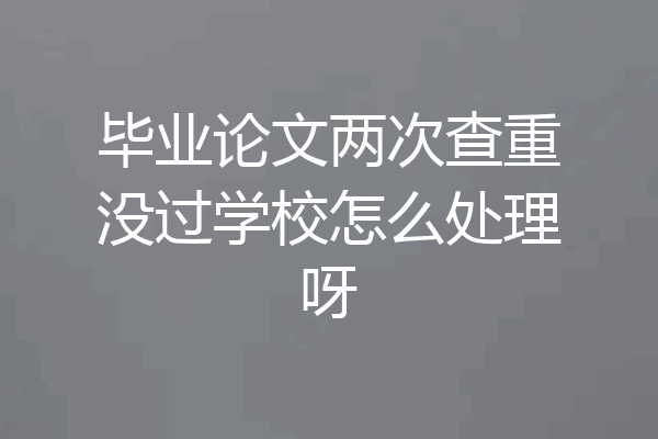 毕业论文两次查重没过学校怎么处理呀
