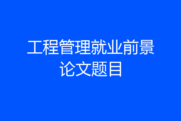 工程管理就业前景论文题目