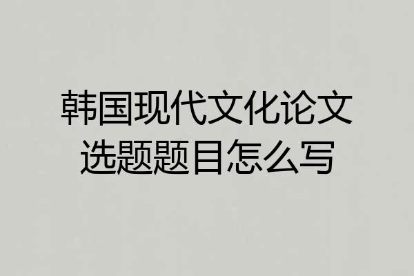 韩国现代文化论文选题题目怎么写