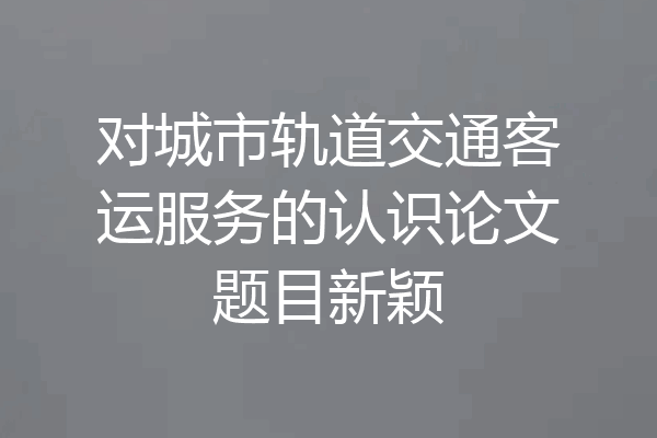 对城市轨道交通客运服务的认识论文题目新颖