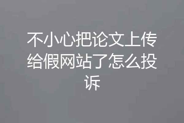 不小心把论文上传给假网站了怎么投诉