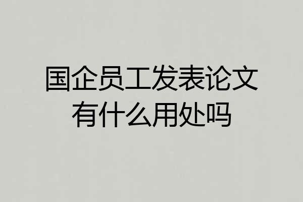 国企员工发表论文有什么用处吗