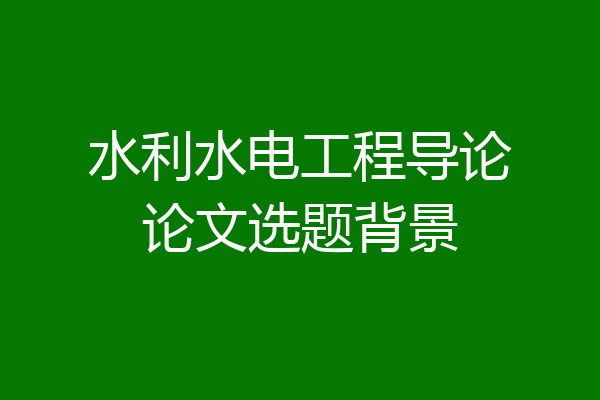 水利水电工程导论论文选题背景