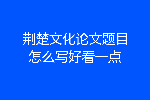 荆楚文化论文题目怎么写好看一点
