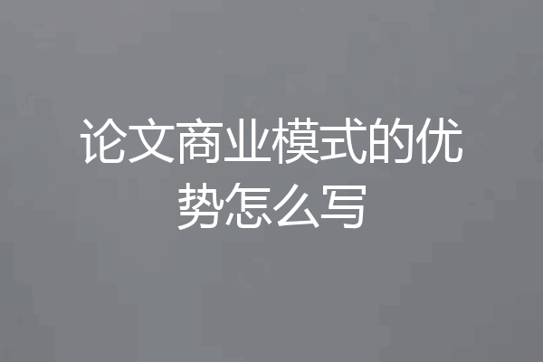 论文商业模式的优势怎么写