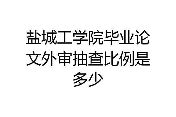 盐城工学院毕业论文外审抽查比例是多少