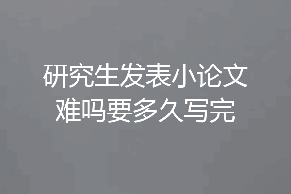 研究生发表小论文难吗要多久写完