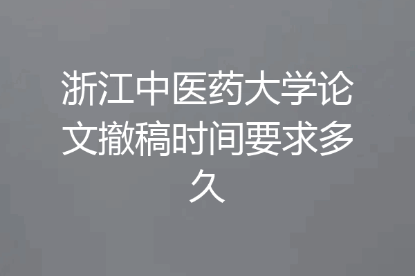 浙江中医药大学论文撤稿时间要求多久