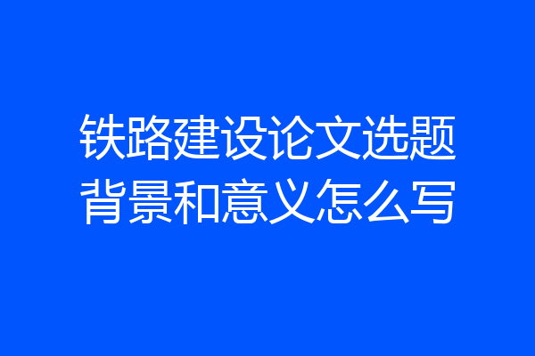 铁路建设论文选题背景和意义怎么写