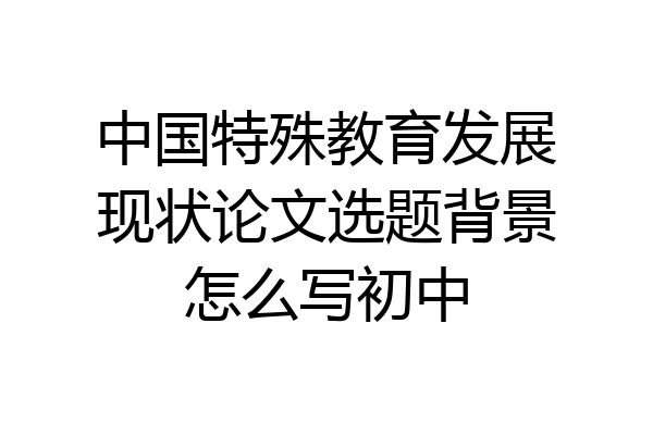 中国特殊教育发展现状论文选题背景怎么写初中