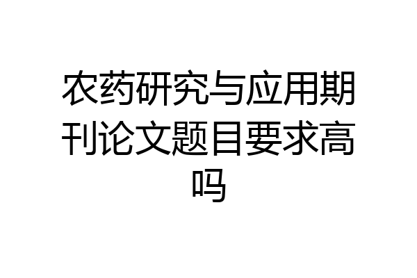 农药研究与应用期刊论文题目要求高吗