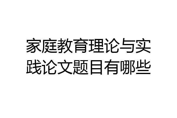 家庭教育理论与实践论文题目有哪些