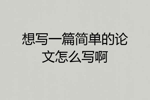 想写一篇简单的论文怎么写啊